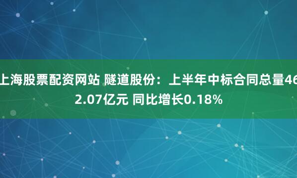 上海股票配资网站 隧道股份：上半年中标合同总量462.07亿元 同比增长0.18%