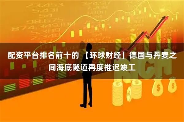 配资平台排名前十的 【环球财经】德国与丹麦之间海底隧道再度推迟竣工