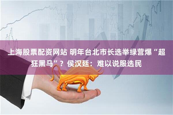 上海股票配资网站 明年台北市长选举绿营爆“超狂黑马”？侯汉廷：难以说服选民