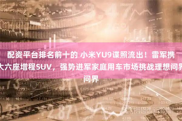 配资平台排名前十的 小米YU9谍照流出！雷军携大六座增程SUV，强势进军家庭用车市场挑战理想问界