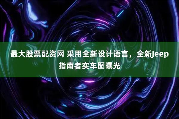 最大股票配资网 采用全新设计语言，全新Jeep指南者实车图曝光