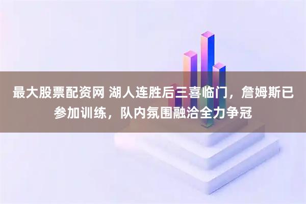 最大股票配资网 湖人连胜后三喜临门，詹姆斯已参加训练，队内氛围融洽全力争冠