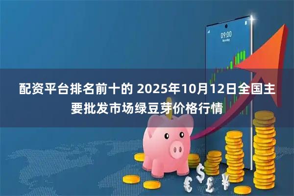 配资平台排名前十的 2025年10月12日全国主要批发市场绿豆芽价格行情