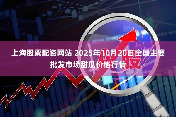 上海股票配资网站 2025年10月20日全国主要批发市场甜瓜价格行情