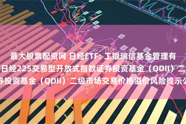 最大股票配资网 日经ETF: 工银瑞信基金管理有限公司关于工银瑞信大和日经225交易型开放式指数证券投资基金（QDII）二级市场交易价格溢价风险提示公告