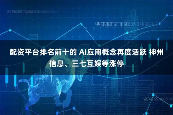 配资平台排名前十的 AI应用概念再度活跃 神州信息、三七互娱等涨停