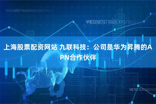 上海股票配资网站 九联科技：公司是华为昇腾的APN合作伙伴