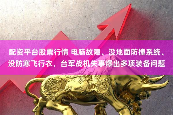 配资平台股票行情 电脑故障、没地面防撞系统、没防寒飞行衣，台军战机失事爆出多项装备问题