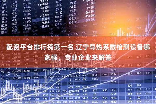 配资平台排行榜第一名 辽宁导热系数检测设备哪家强，专业企业来解答