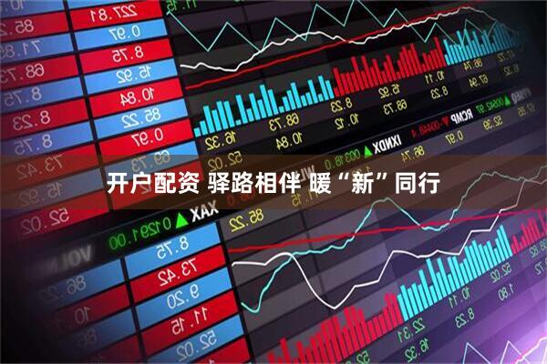 开户配资 驿路相伴 暖“新”同行