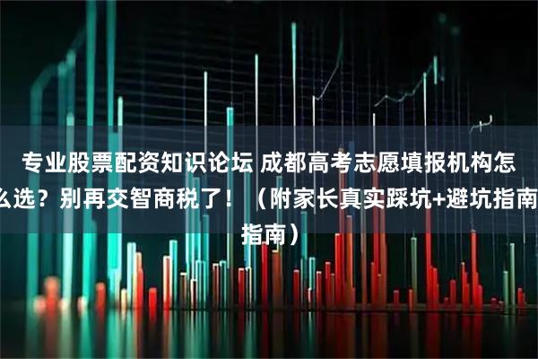 专业股票配资知识论坛 成都高考志愿填报机构怎么选？别再交智商税了！（附家长真实踩坑+避坑指南）
