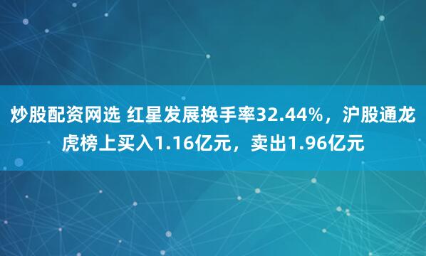 炒股配资网选 红星发展换手率32.44%，沪股通龙虎榜上买入1.16亿元，卖出1.96亿元