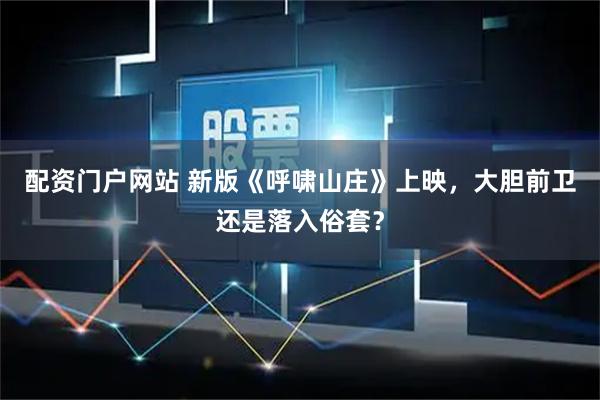 配资门户网站 新版《呼啸山庄》上映，大胆前卫还是落入俗套？