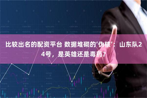 比较出名的配资平台 数据堆砌的‘伪核’：山东队24号，是英雄还是毒药？