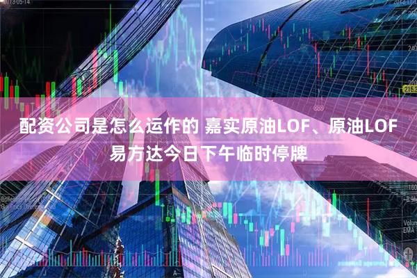 配资公司是怎么运作的 嘉实原油LOF、原油LOF易方达今日下午临时停牌