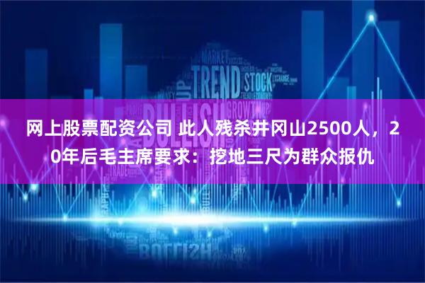 网上股票配资公司 此人残杀井冈山2500人，20年后毛主席要求：挖地三尺为群众报仇