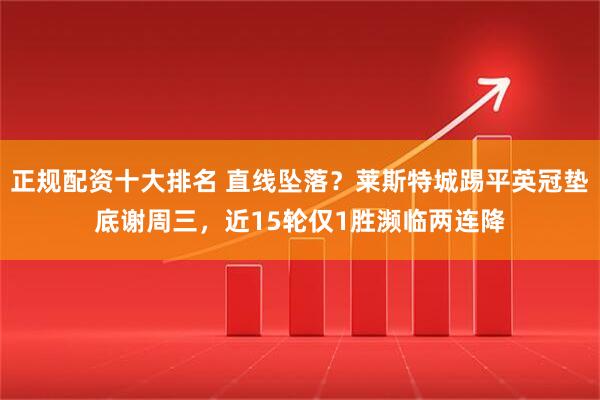 正规配资十大排名 直线坠落？莱斯特城踢平英冠垫底谢周三，近15轮仅1胜濒临两连降