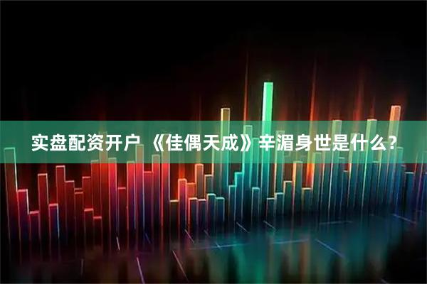 实盘配资开户 《佳偶天成》辛湄身世是什么？